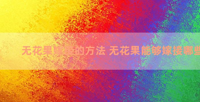 无花果嫁接的方法 无花果能够嫁接哪些水果树